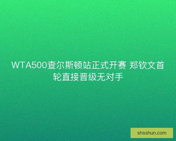 WTA500查尔斯顿站正式开赛 郑钦文首轮直接晋级无对手 WTA500查尔斯顿站正式开赛 郑钦文首轮直接晋级无对手
