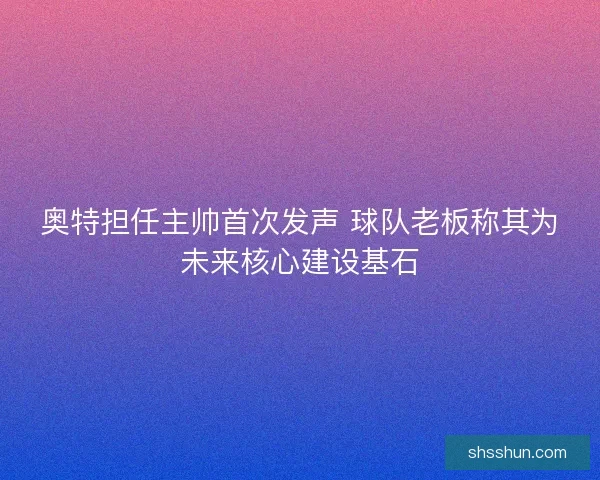 奥特担任主帅首次发声 球队老板称其为未来核心建设基石