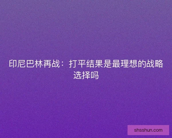 印尼巴林再战：打平结果是最理想的战略选择吗