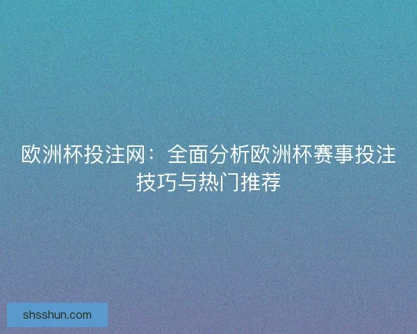 欧洲杯投注网:全面分析欧洲杯赛事投注技巧与热门推荐 欧洲杯投注网:全面分析欧洲杯赛事投注技巧与热门推荐