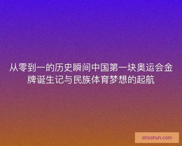 从零到一的历史瞬间中国第一块奥运会金牌诞生记与民族体育梦想的起航