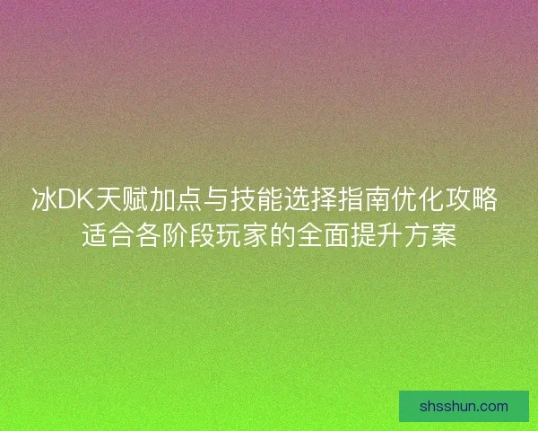 冰DK天赋加点与技能选择指南优化攻略 适合各阶段玩家的全面提升方案
