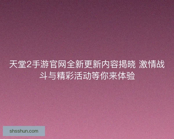 天堂2手游官网全新更新内容揭晓 激情战斗与精彩活动等你来体验