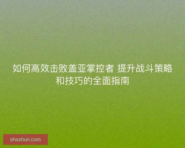 如何高效击败盖亚掌控者 提升战斗策略和技巧的全面指南