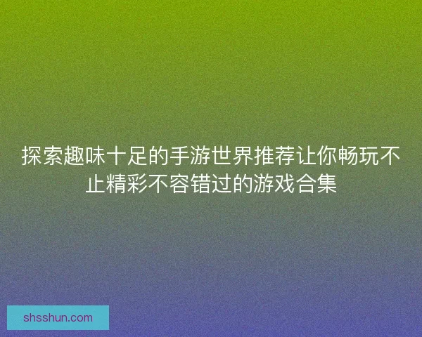 探索趣味十足的手游世界推荐让你畅玩不止精彩不容错过的游戏合集