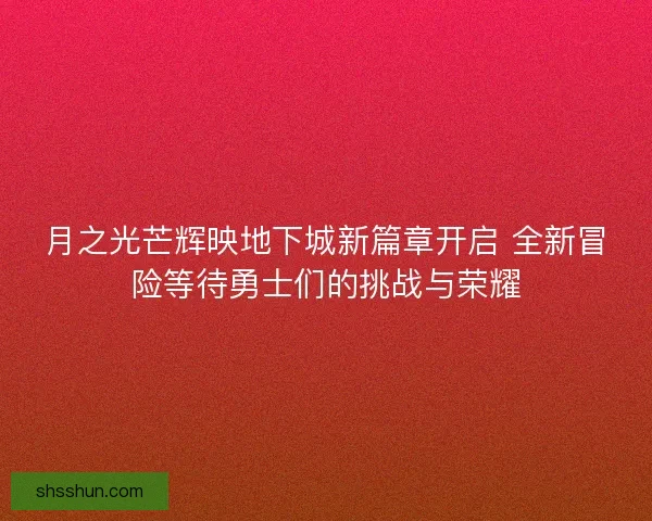 月之光芒辉映地下城新篇章开启 全新冒险等待勇士们的挑战与荣耀