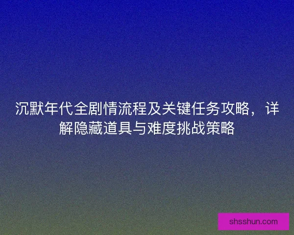 沉默年代全剧情流程及关键任务攻略，详解隐藏道具与难度挑战策略