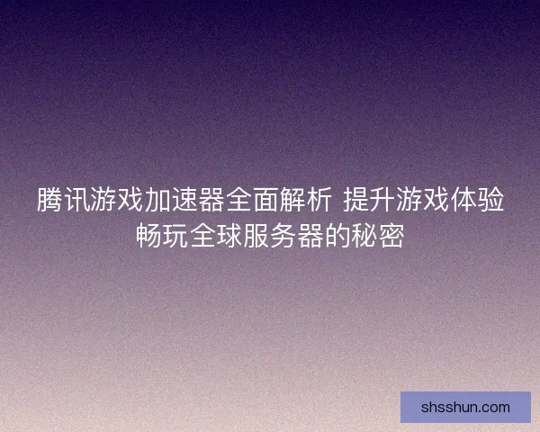 腾讯游戏加速器全面解析 提升游戏体验畅玩全球服务器的秘密