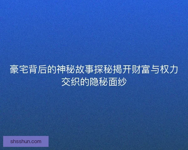 豪宅背后的神秘故事探秘揭开财富与权力交织的隐秘面纱 豪宅背后的神秘故事探秘揭开财富与权力交织的隐秘面纱