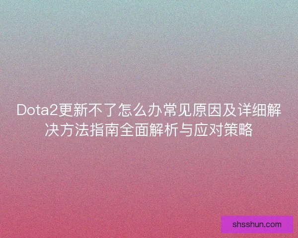 Dota2更新不了怎么办常见原因及详细解决方法指南全面解析与应对策略