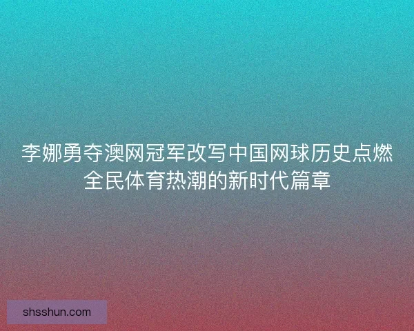 李娜勇夺澳网冠军改写中国网球历史点燃全民体育热潮的新时代篇章