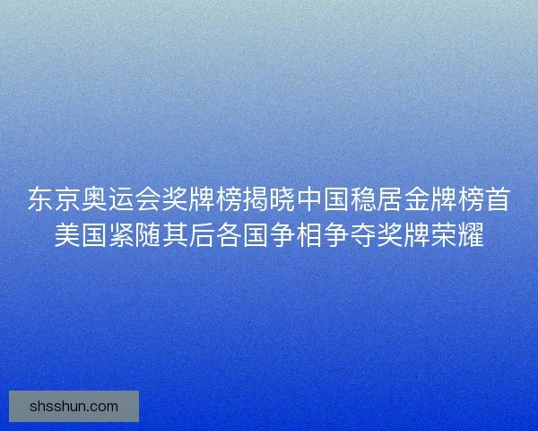 东京奥运会奖牌榜揭晓中国稳居金牌榜首美国紧随其后各国争相争夺奖牌荣耀