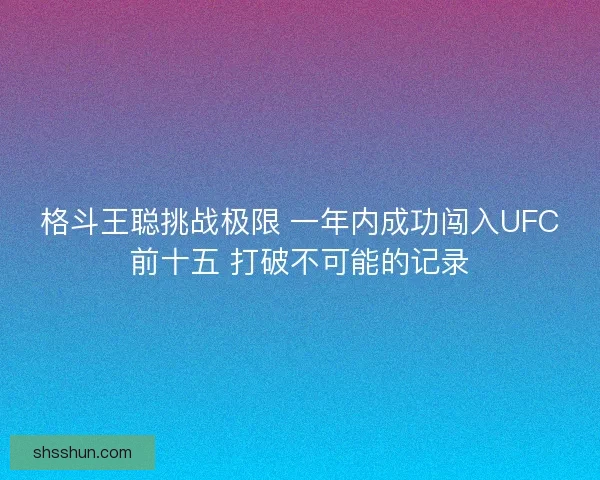 格斗王聪挑战极限 一年内成功闯入UFC前十五 打破不可能的记录 格斗王聪挑战极限 一年内成功闯入UFC前十五 打破不可能的记录